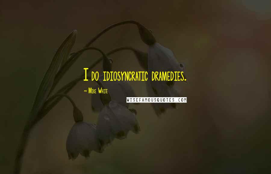 Mike White Quotes: I do idiosyncratic dramedies.