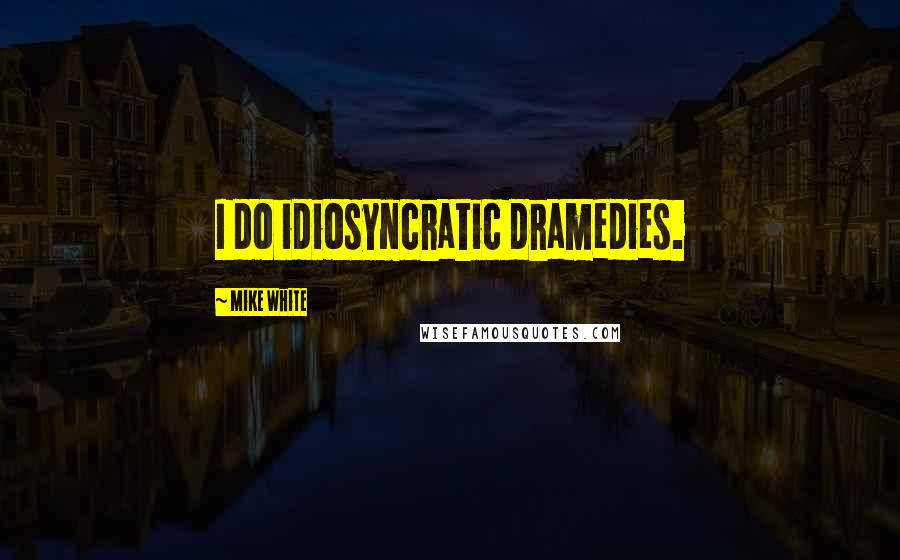 Mike White Quotes: I do idiosyncratic dramedies.