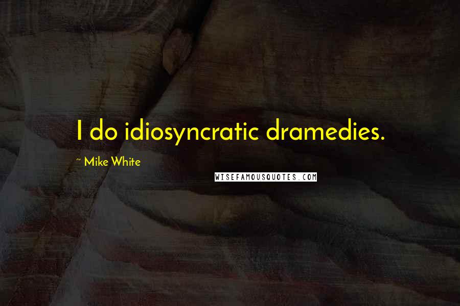 Mike White Quotes: I do idiosyncratic dramedies.