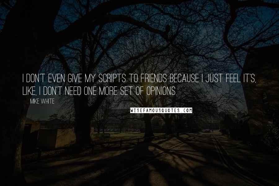 Mike White Quotes: I don't even give my scripts to friends because I just feel it's, like, I don't need one more set of opinions.