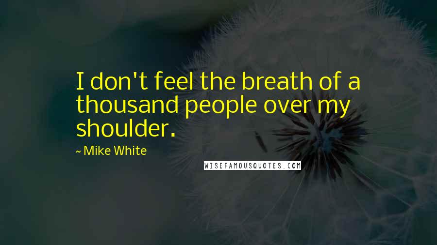 Mike White Quotes: I don't feel the breath of a thousand people over my shoulder.