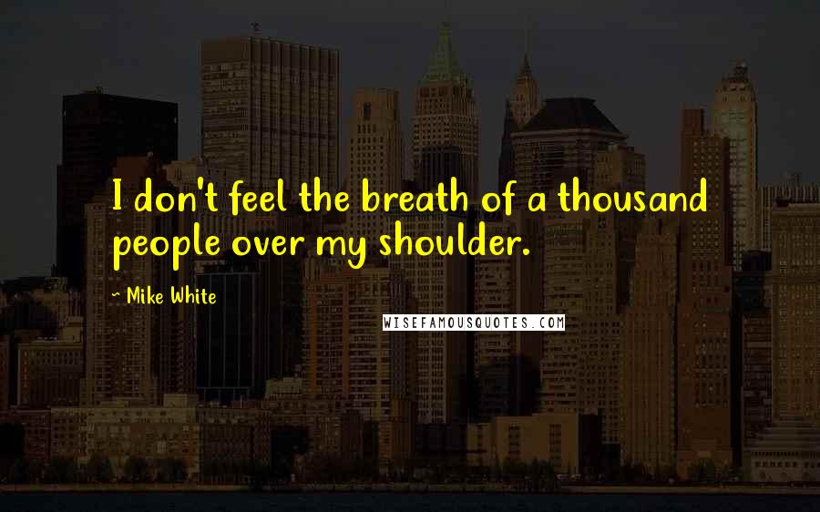 Mike White Quotes: I don't feel the breath of a thousand people over my shoulder.