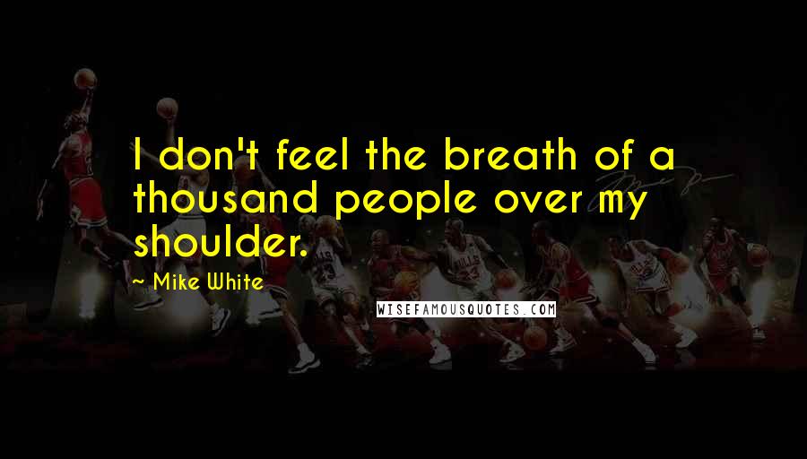 Mike White Quotes: I don't feel the breath of a thousand people over my shoulder.