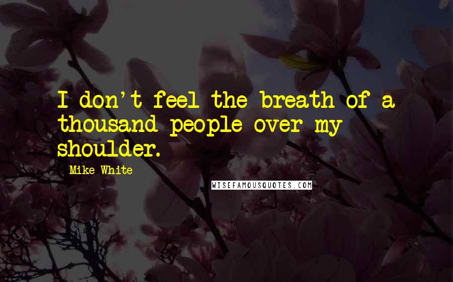 Mike White Quotes: I don't feel the breath of a thousand people over my shoulder.