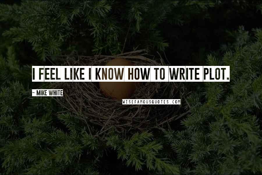 Mike White Quotes: I feel like I know how to write plot.