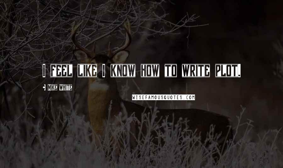 Mike White Quotes: I feel like I know how to write plot.