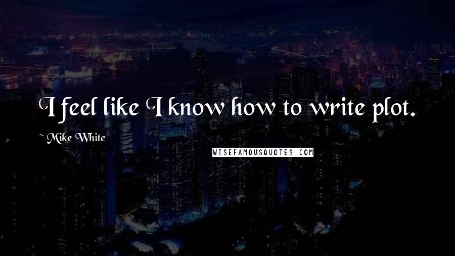 Mike White Quotes: I feel like I know how to write plot.