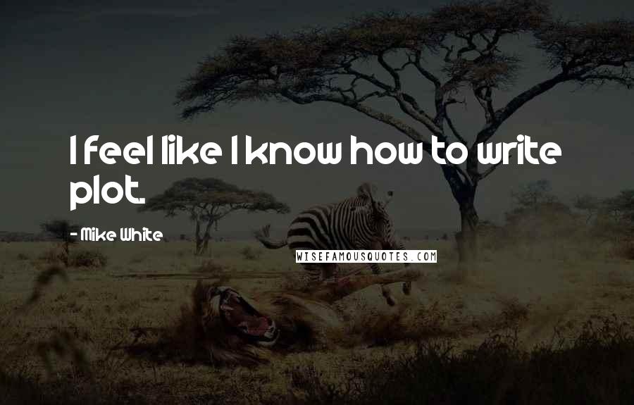 Mike White Quotes: I feel like I know how to write plot.