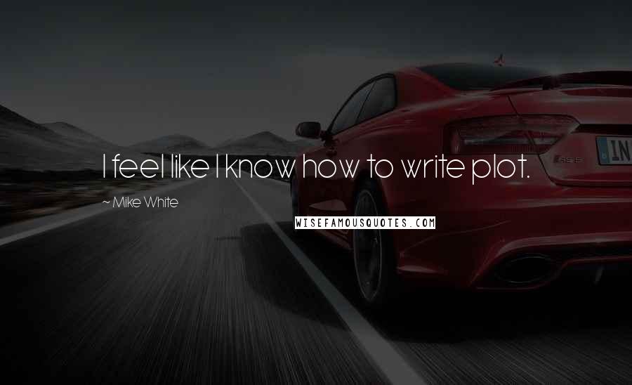 Mike White Quotes: I feel like I know how to write plot.