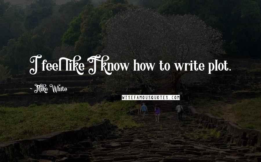 Mike White Quotes: I feel like I know how to write plot.
