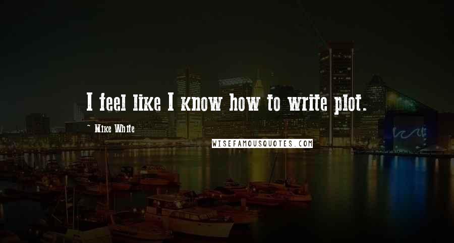 Mike White Quotes: I feel like I know how to write plot.