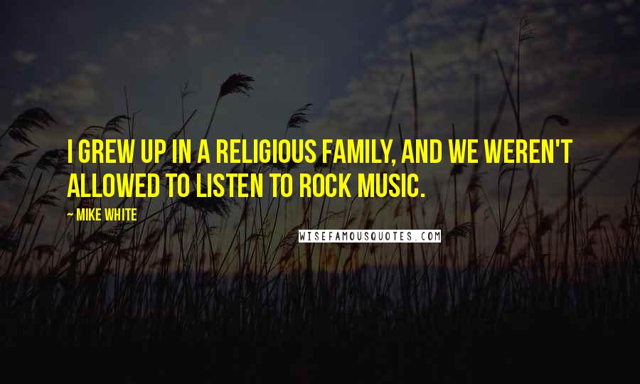 Mike White Quotes: I grew up in a religious family, and we weren't allowed to listen to rock music.