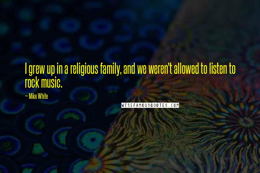 Mike White Quotes: I grew up in a religious family, and we weren't allowed to listen to rock music.