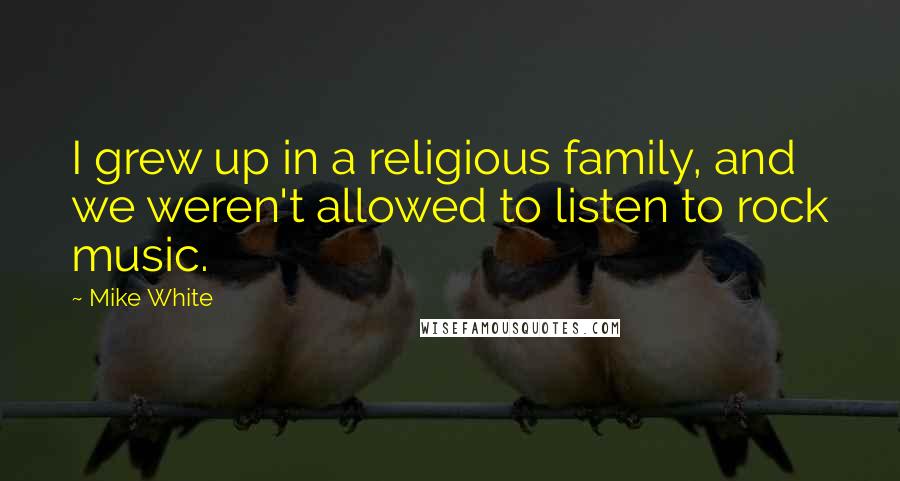Mike White Quotes: I grew up in a religious family, and we weren't allowed to listen to rock music.