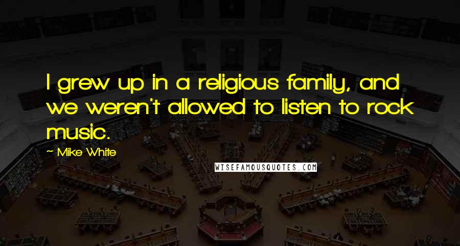 Mike White Quotes: I grew up in a religious family, and we weren't allowed to listen to rock music.