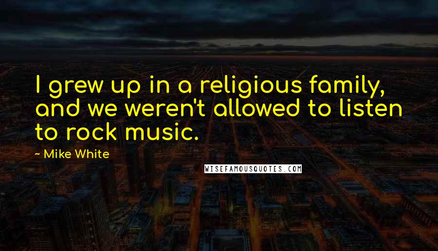 Mike White Quotes: I grew up in a religious family, and we weren't allowed to listen to rock music.