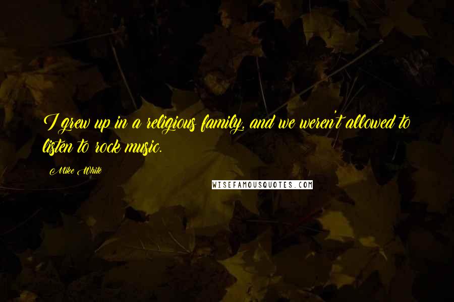 Mike White Quotes: I grew up in a religious family, and we weren't allowed to listen to rock music.