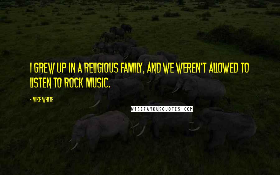 Mike White Quotes: I grew up in a religious family, and we weren't allowed to listen to rock music.