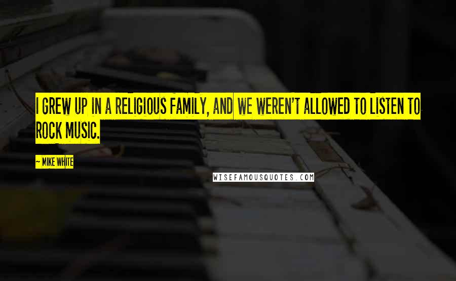 Mike White Quotes: I grew up in a religious family, and we weren't allowed to listen to rock music.