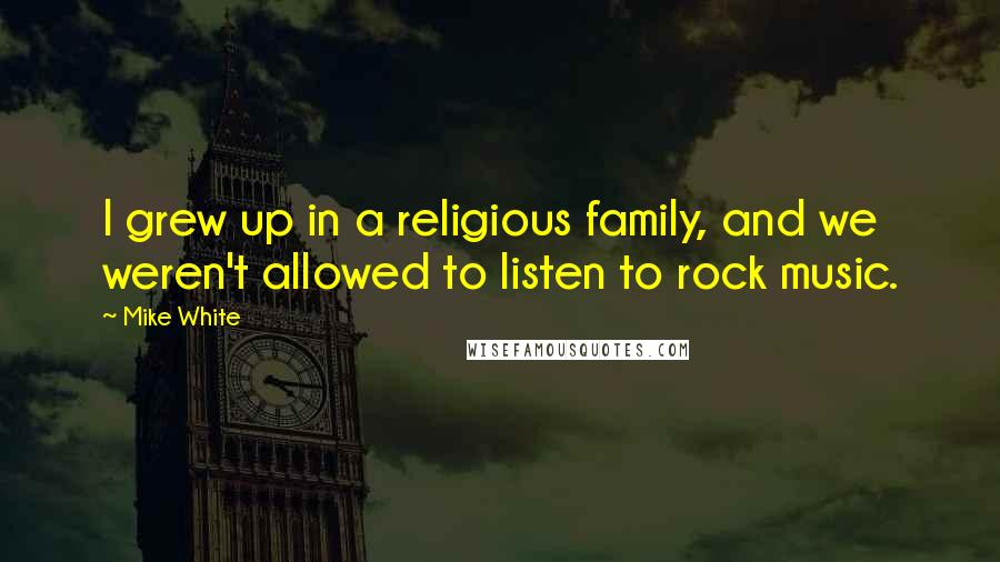 Mike White Quotes: I grew up in a religious family, and we weren't allowed to listen to rock music.