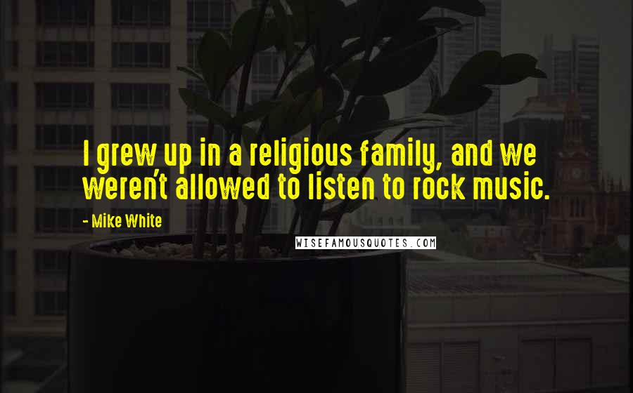 Mike White Quotes: I grew up in a religious family, and we weren't allowed to listen to rock music.