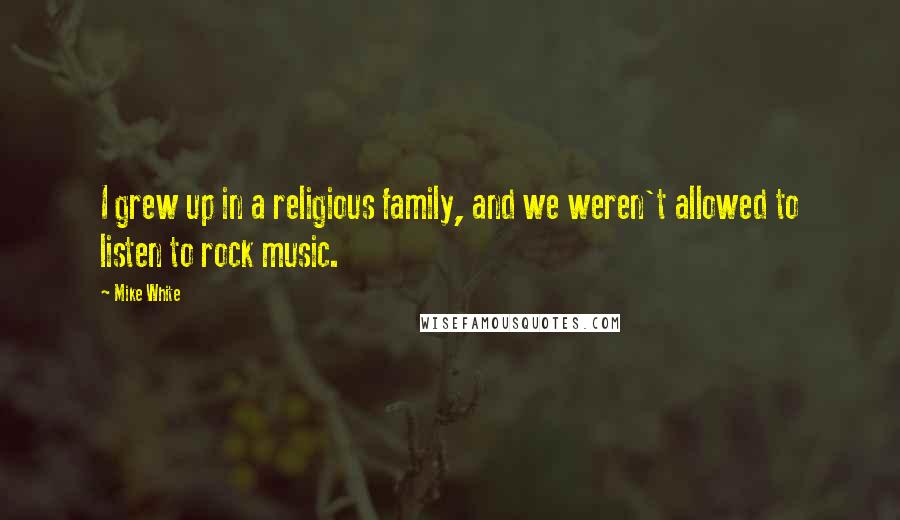 Mike White Quotes: I grew up in a religious family, and we weren't allowed to listen to rock music.
