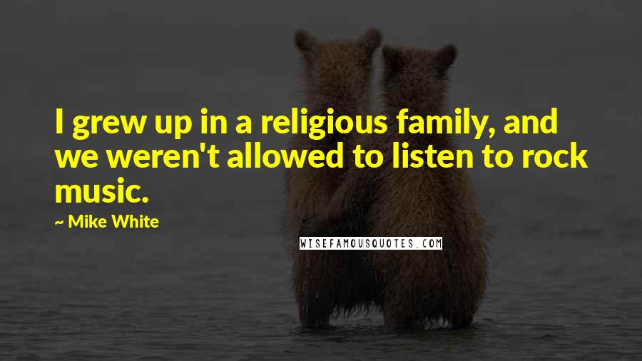 Mike White Quotes: I grew up in a religious family, and we weren't allowed to listen to rock music.