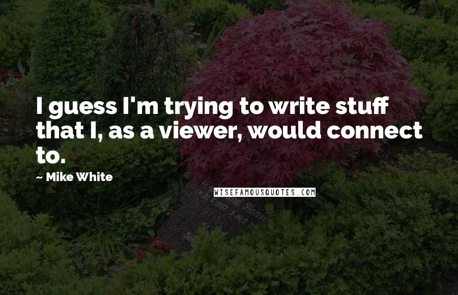 Mike White Quotes: I guess I'm trying to write stuff that I, as a viewer, would connect to.