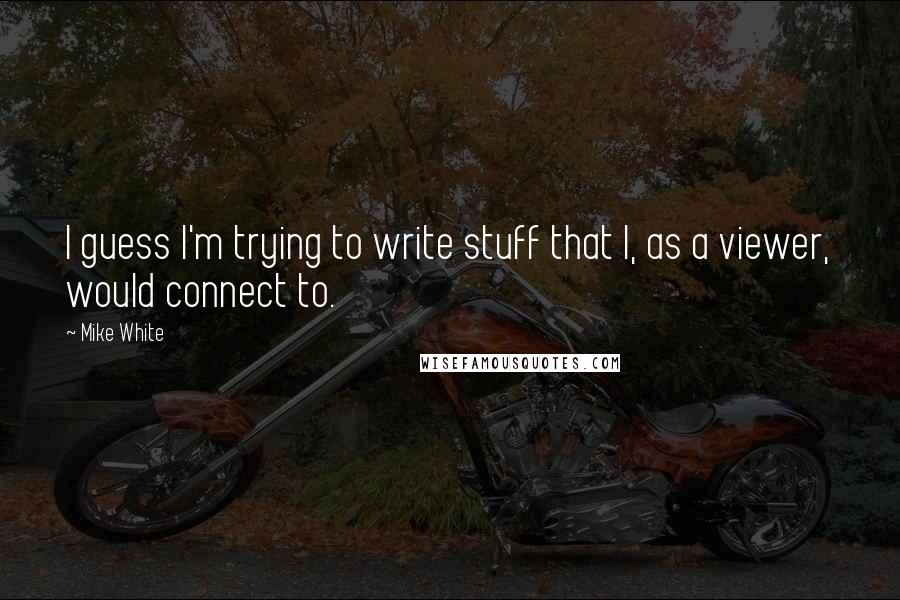 Mike White Quotes: I guess I'm trying to write stuff that I, as a viewer, would connect to.