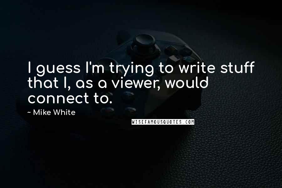 Mike White Quotes: I guess I'm trying to write stuff that I, as a viewer, would connect to.