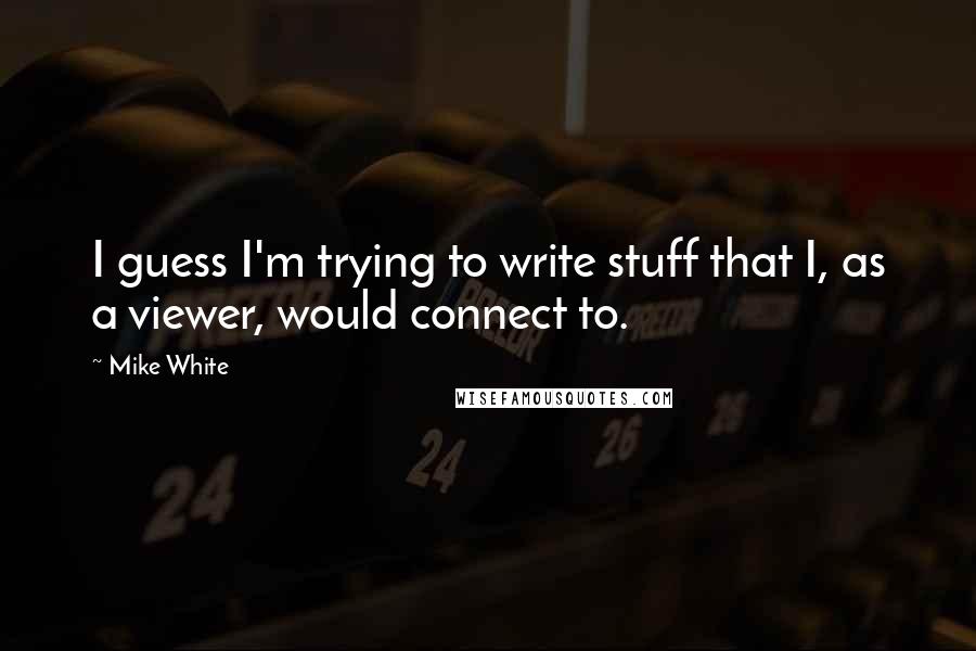 Mike White Quotes: I guess I'm trying to write stuff that I, as a viewer, would connect to.