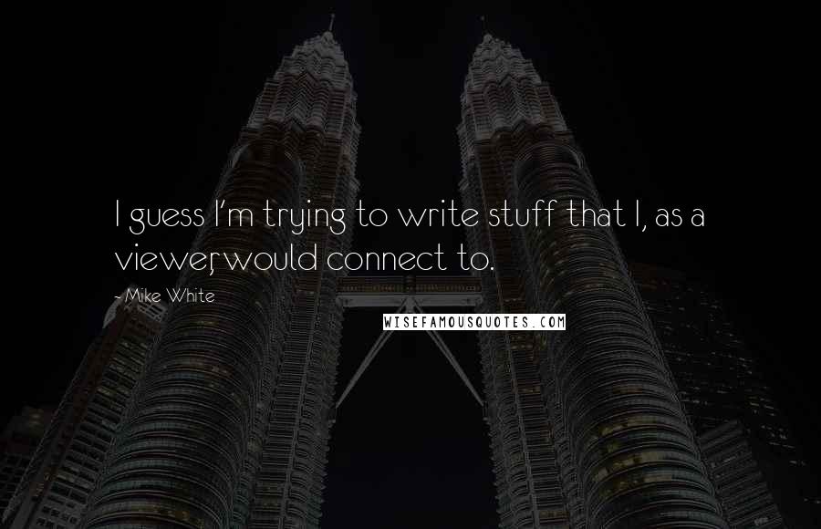 Mike White Quotes: I guess I'm trying to write stuff that I, as a viewer, would connect to.