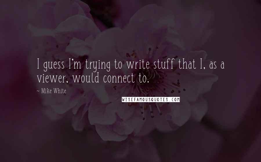 Mike White Quotes: I guess I'm trying to write stuff that I, as a viewer, would connect to.