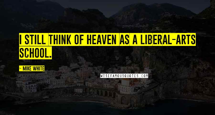 Mike White Quotes: I still think of Heaven as a liberal-arts school.