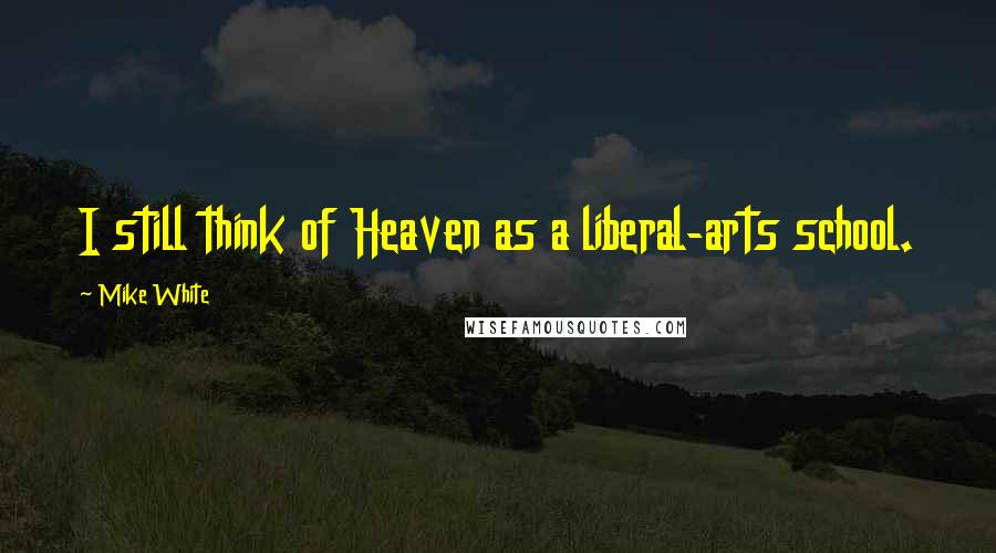 Mike White Quotes: I still think of Heaven as a liberal-arts school.