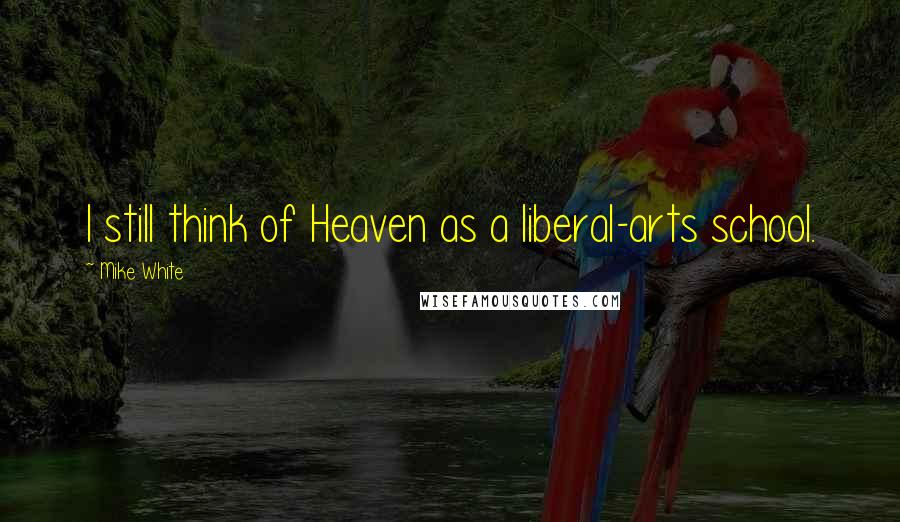 Mike White Quotes: I still think of Heaven as a liberal-arts school.