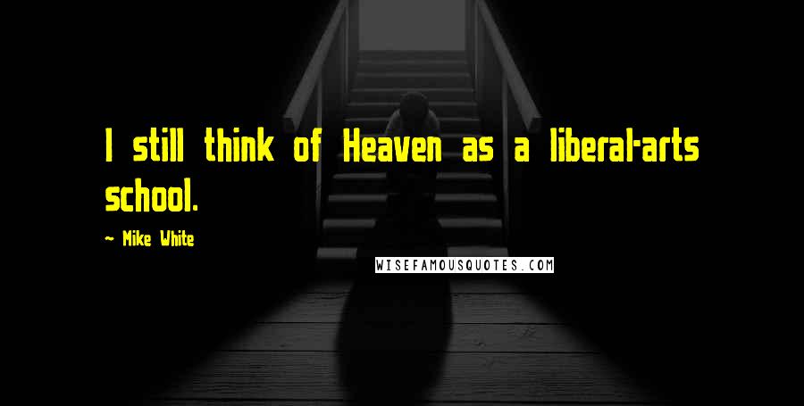 Mike White Quotes: I still think of Heaven as a liberal-arts school.