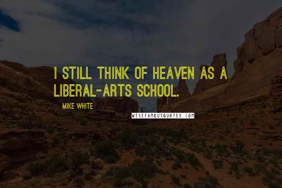 Mike White Quotes: I still think of Heaven as a liberal-arts school.