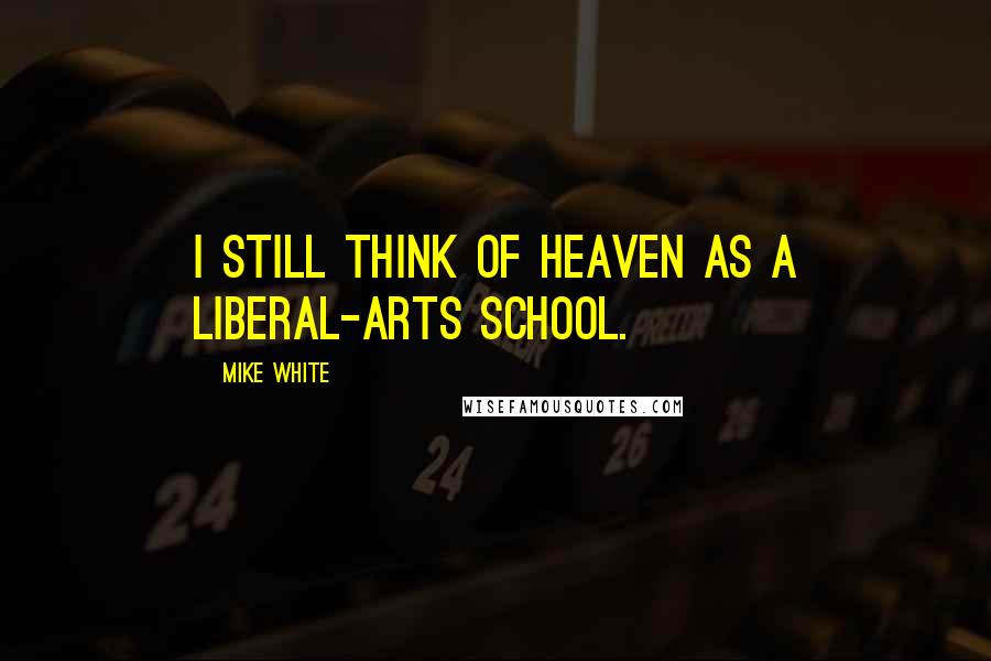 Mike White Quotes: I still think of Heaven as a liberal-arts school.