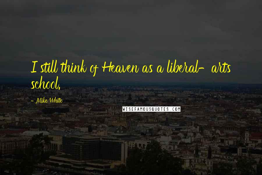 Mike White Quotes: I still think of Heaven as a liberal-arts school.