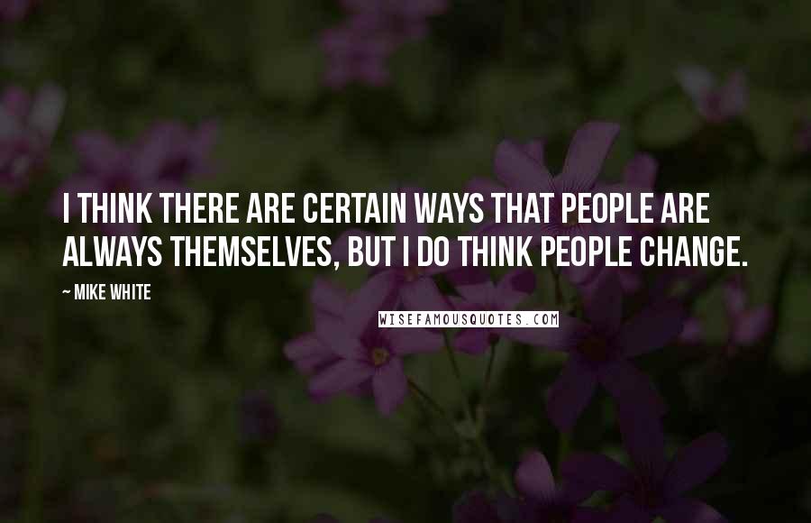 Mike White Quotes: I think there are certain ways that people are always themselves, but I do think people change.