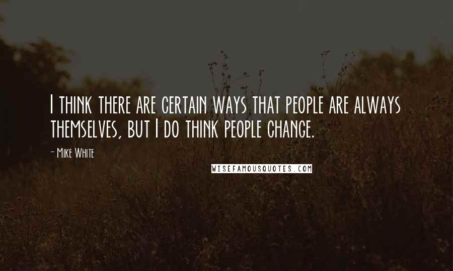 Mike White Quotes: I think there are certain ways that people are always themselves, but I do think people change.