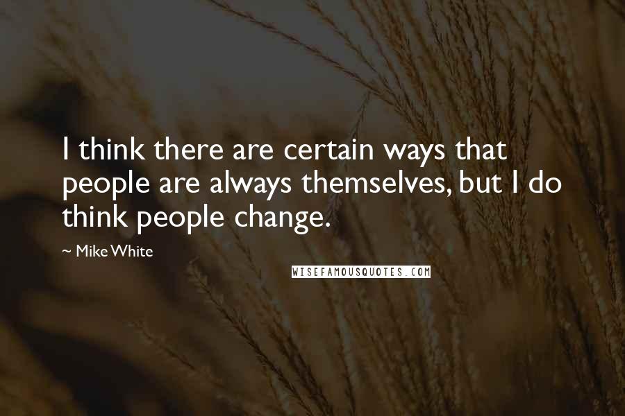 Mike White Quotes: I think there are certain ways that people are always themselves, but I do think people change.