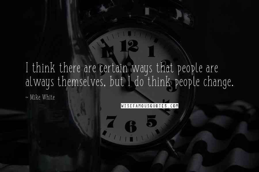 Mike White Quotes: I think there are certain ways that people are always themselves, but I do think people change.