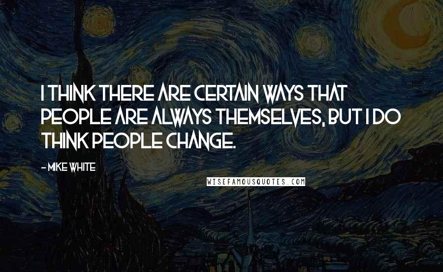 Mike White Quotes: I think there are certain ways that people are always themselves, but I do think people change.