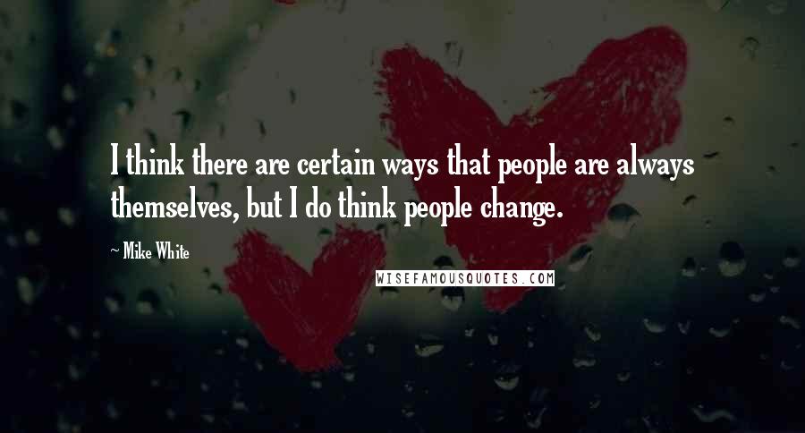 Mike White Quotes: I think there are certain ways that people are always themselves, but I do think people change.