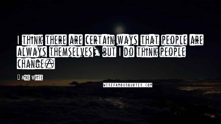 Mike White Quotes: I think there are certain ways that people are always themselves, but I do think people change.