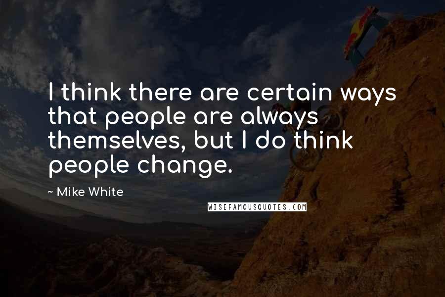 Mike White Quotes: I think there are certain ways that people are always themselves, but I do think people change.