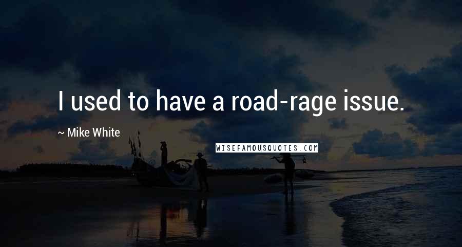 Mike White Quotes: I used to have a road-rage issue.