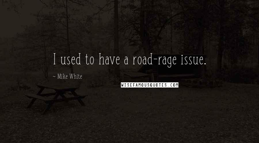 Mike White Quotes: I used to have a road-rage issue.